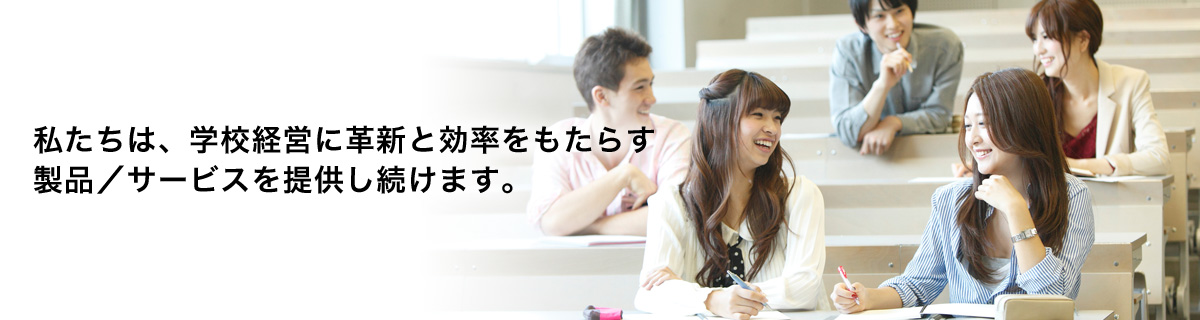 私たちは、学校経営に革新と効率をもたらす製品/サービスを提供し続けます。