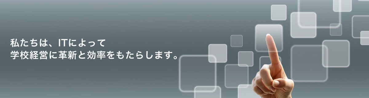 私たちは、ITによって学校経営に革新と効率をもたらします。